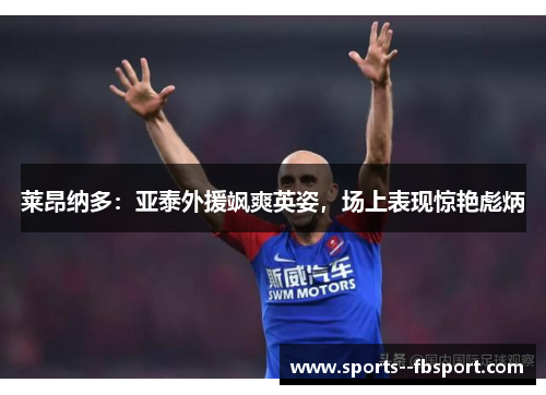 莱昂纳多：亚泰外援飒爽英姿，场上表现惊艳彪炳