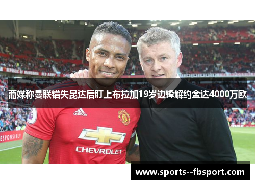 葡媒称曼联错失昆达后盯上布拉加19岁边锋解约金达4000万欧