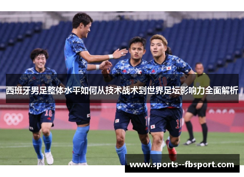 西班牙男足整体水平如何从技术战术到世界足坛影响力全面解析