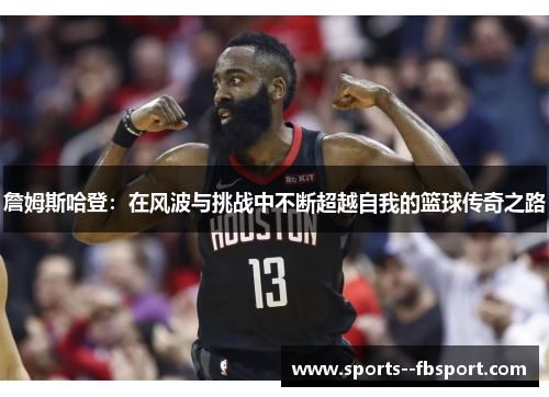 詹姆斯哈登：在风波与挑战中不断超越自我的篮球传奇之路