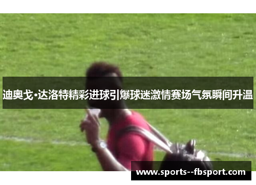 迪奥戈·达洛特精彩进球引爆球迷激情赛场气氛瞬间升温