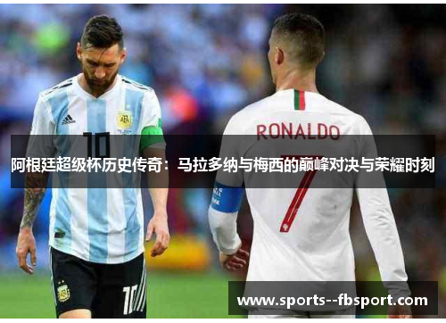阿根廷超级杯历史传奇：马拉多纳与梅西的巅峰对决与荣耀时刻