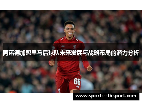 阿诺德加盟皇马后球队未来发展与战略布局的潜力分析