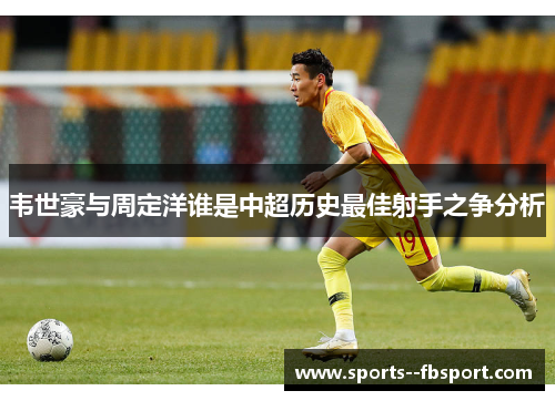韦世豪与周定洋谁是中超历史最佳射手之争分析