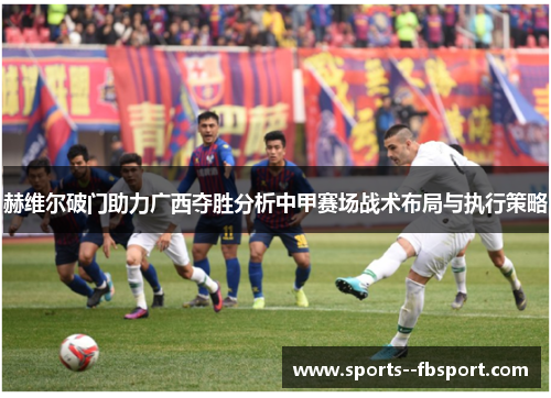 赫维尔破门助力广西夺胜分析中甲赛场战术布局与执行策略