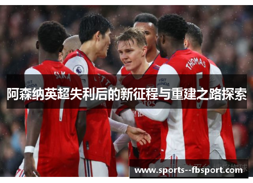 阿森纳英超失利后的新征程与重建之路探索