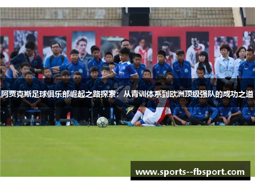 阿贾克斯足球俱乐部崛起之路探索：从青训体系到欧洲顶级强队的成功之道