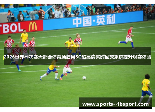 2026世界杯决赛大都会体育场启用5G超高清实时回放系统提升观赛体验