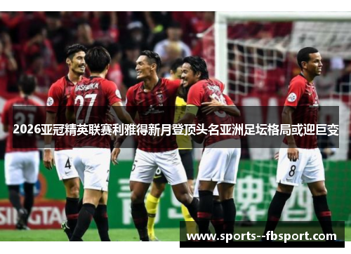 2026亚冠精英联赛利雅得新月登顶头名亚洲足坛格局或迎巨变 2026亚冠精英联赛利雅得新月登顶头名亚洲足坛格局或迎巨变