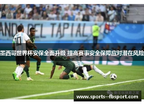 墨西哥世界杯安保全面升级 提高赛事安全保障应对潜在风险 墨西哥世界杯安保全面升级 提高赛事安全保障应对潜在风险
