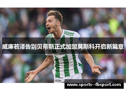 威廉若泽告别贝蒂斯正式加盟莫斯科开启新篇章
