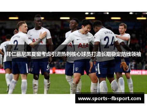 拜仁慕尼黑夏窗考虑引进热刺核心球员打造长期稳定防线领袖