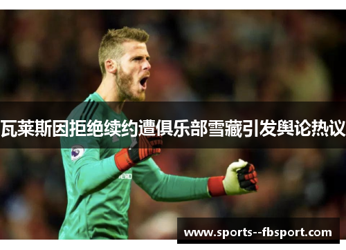 瓦莱斯因拒绝续约遭俱乐部雪藏引发舆论热议 瓦莱斯因拒绝续约遭俱乐部雪藏引发舆论热议