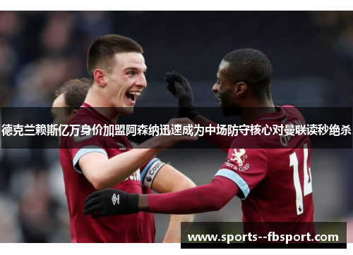 德克兰赖斯亿万身价加盟阿森纳迅速成为中场防守核心对曼联读秒绝杀 德克兰赖斯亿万身价加盟阿森纳迅速成为中场防守核心对曼联读秒绝杀