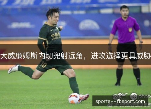 大威廉姆斯内切兜射远角,进攻选择更具威胁 大威廉姆斯内切兜射远角,进攻选择更具威胁